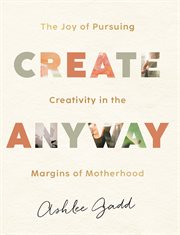 Create Anyway : The Joy of Pursuing Creativity in the Margins of Motherhood cover image