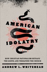 American Idolatry : how Christian nationalism betrays the gospel and threatens the church cover image