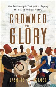 Crowned With Glory : How Proclaiming the Truth of Black Dignity Has Shaped American History cover image