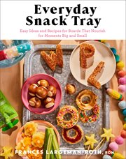 Everyday Snack Tray : Easy Ideas and Recipes for Boards That Nourish for Moments Big and Small cover image