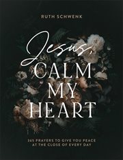 Jesus, Calm My Heart : 365 Prayers to Give You Peace at the Close of Every Day cover image