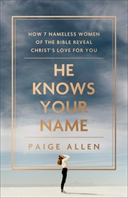 He Knows Your Name : How 7 Nameless Women of the Bible Reveal Christ's Love for You cover image