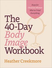 The 40 : Day Body Image Workbook. Hope for Christian Women Who've Tried Everything cover image