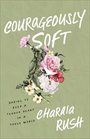 Courageously Soft : Daring to Keep a Tender Heart in a Tough World cover image