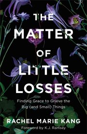 The Matter of Little Losses : Finding Grace to Grieve the Big (and Small) Things cover image