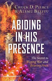 Abiding in His presence : the secret to waging war and bearing fruit cover image