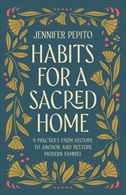 Habits for a Sacred Home : 9 Practices from History to Anchor and Restore Modern Families cover image