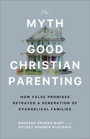 The Myth of Good Christian Parenting : How False Promises Betrayed A Generation Of Evangelical Families cover image