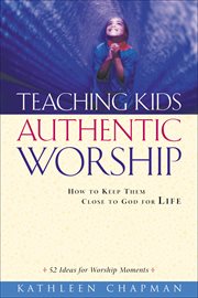 Teaching Kids Authentic Worship How to Keep Them Close to God for Life cover image