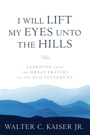 I Will Lift My Eyes Unto the Hills : Learning From The Great Prayers Of The Old Testament cover image