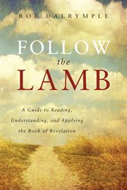 Follow the Lamb : A Guide To Reading, Understanding, And Applying The Book Of Revelation cover image