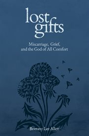 Lost Gifts : Miscarriage, Grief, And The God Of All Comfort cover image