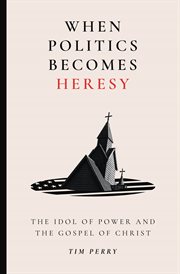 When Politics Becomes Heresy : The Idol Of Power And The Gospel Of Christ cover image