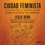 Ciudad feminista (feminist city). La lucha por el espacio en un mundo diseñado por hombres (Feminist City: Claiming Space in a Man-Mad cover image