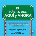 El Hábito Del Aquí Y Ahora : Cómo El Mindfulness Puede Ayudarte a Romper Los Hábitos Poco Saludables De Una Vez Por Todas "the He cover image