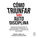 Cómo triunfar sin auto disciplina : Supera la procrastinación, el autosabotaje, la distracción, la baja motivación y la tentación de tir cover image