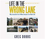 Life in the Wrong Lane : Why Journalists Go In When Everyone Else Wants Out cover image