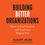 Building better organizations : how to fuel growth and lead in a digital era cover image