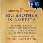 The Hidden History of Big Brother in America : How the Death of Privacy and the Rise of Surveillance Threaten Us and Our Democracy cover image