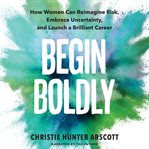 Begin Boldly : How Women Can Reimagine Risk, Embrace Uncertainty, and Launch a Brilliant Career cover image