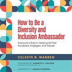 How to be a diversity and inclusion ambassador : everyone's role in helping all feel accepted, engaged, and valued cover image