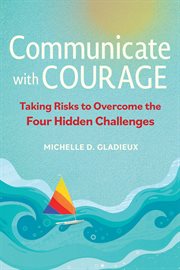 Communicate With Courage : Taking Risks to Overcome the Four Hidden Challenges cover image