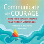 Communicate with courage : taking risks to overcome the four hidden challenges cover image