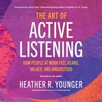 The art of active listening : How People at Work Feel Heard, Valued, and Understood cover image