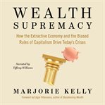 Wealth Supremacy : How the Extractive Economy and the Biased Rules of Capitalism Drive Today's Crises cover image