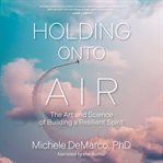 Holding Onto Air : The Art and Science of Building a Resilient Spirit cover image