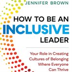 How to Be an Inclusive Leader : Your Role in Creating Cultures of Belonging Where Everyone Can Thrive cover image
