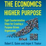 The Economics of Higher Purpose : Eight Counterintuitive Steps for Creating a Purpose-Driven Organization cover image