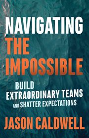 Navigating the impossible : build extraordinary teams and shatter expectations cover image