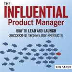 The influential product manager. How to Lead and Launch Successful Technology Products cover image