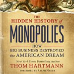 The hidden history of monopolies : how big business destroyed the American dream cover image