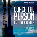 Coach the person, not the problem. A Guide to Using Reflective Inquiry cover image