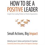 How to Be a Positive Leader : Small Actions, Big Impact cover image