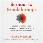 Burnout to breakthrough : building resilience to refuel, recharge, and reclaim what matters cover image