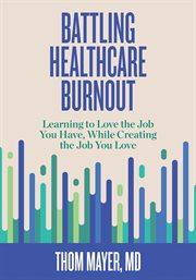Battling healthcare burnout : learning to love the job you have, while creating the job you love cover image
