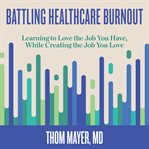 Battling healthcare burnout. Learning to Love the Job You Have, While Creating the Job You Love cover image