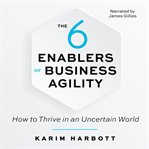 The 6 enablers of business agility : how to thrive in an uncertain world cover image