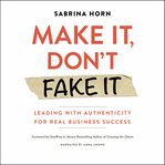 Make it, don't fake it. Leading with Authenticity for Real Business Success cover image