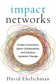 Impact networks : a transformational approach to creating connection, sparking collaboration, and catalyzing systemic change cover image