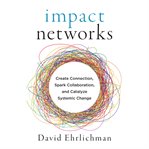 Impact networks : a transformational approach to creating connection, sparking collaboration, and catalyzing systemic change cover image