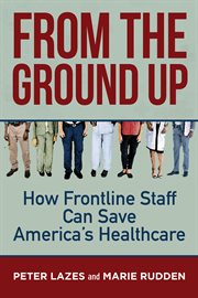From the ground up. How Frontline Staff Can Save America's Healthcare cover image