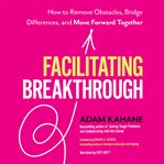 Facilitating breakthrough : how to remove obstacles, bridge differences, and move forward together cover image