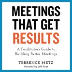 Meetings that get results : a facilitator's guide to building better meetings cover image