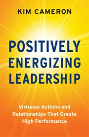 Positively energizing leadership : virtuous actions and relationships that create high performance cover image