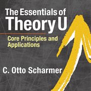 The essentials of Theory U : core principles and applications cover image