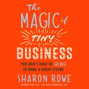 The magic of tiny business : you don't have to go big to make a great living cover image